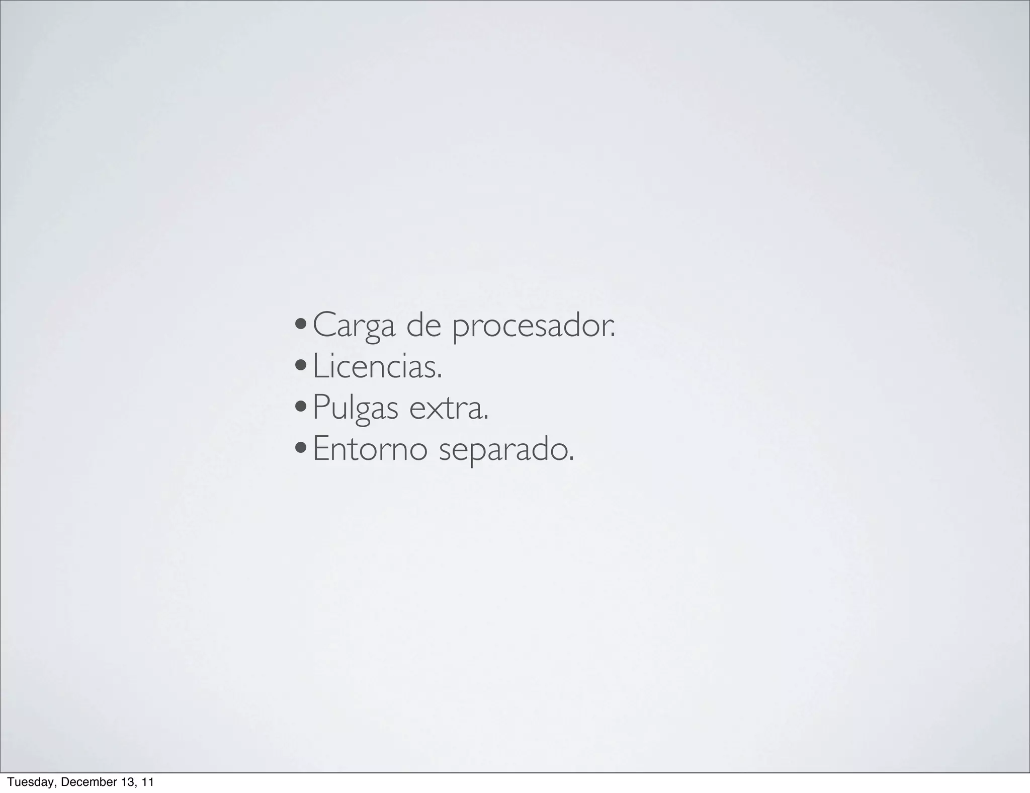 •Carga de procesador.
                           •Licencias.
                           •Pulgas extra.
                           •Entorno separado.




Tuesday, December 13, 11
 