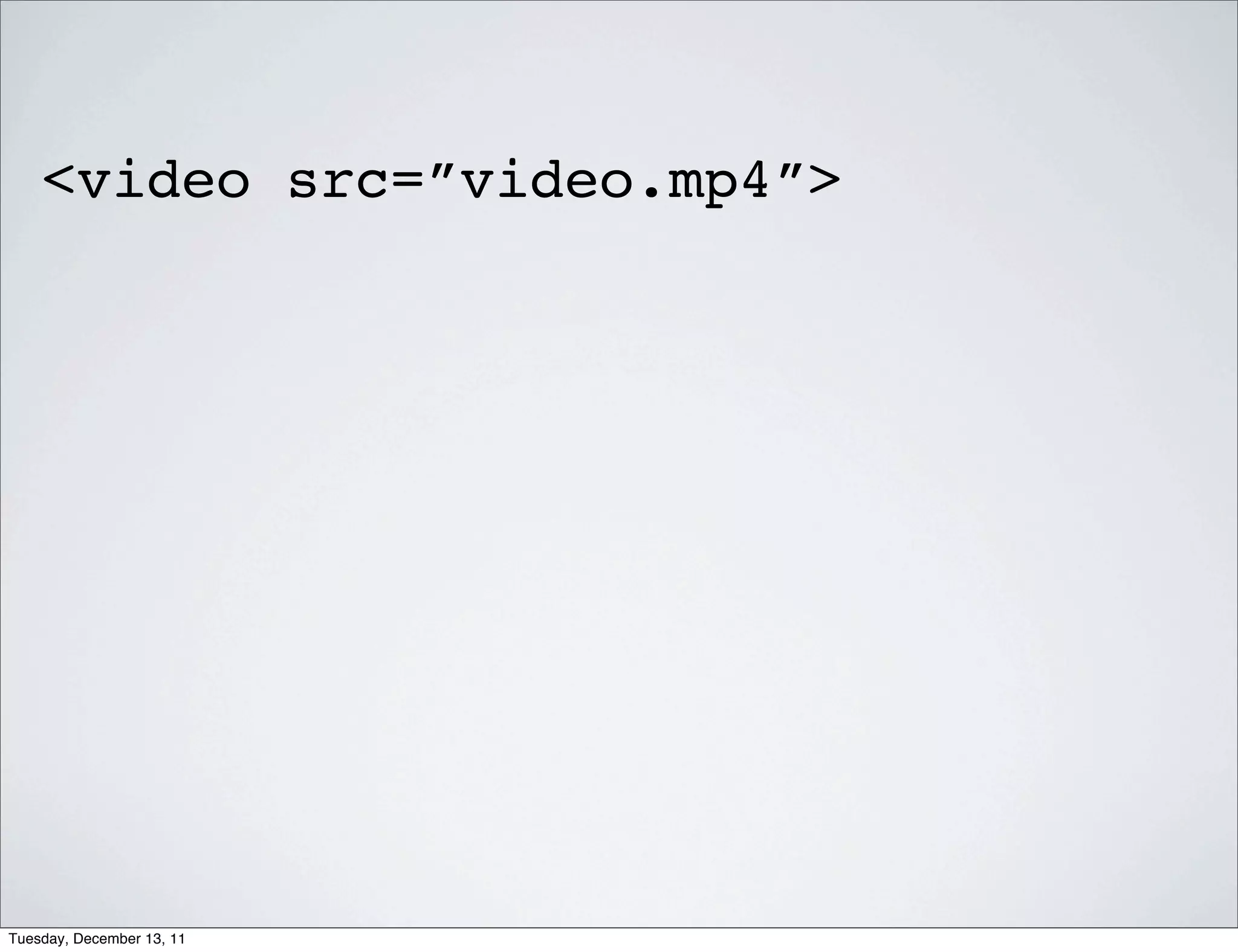 <video src=”video.mp4”>




Tuesday, December 13, 11
 