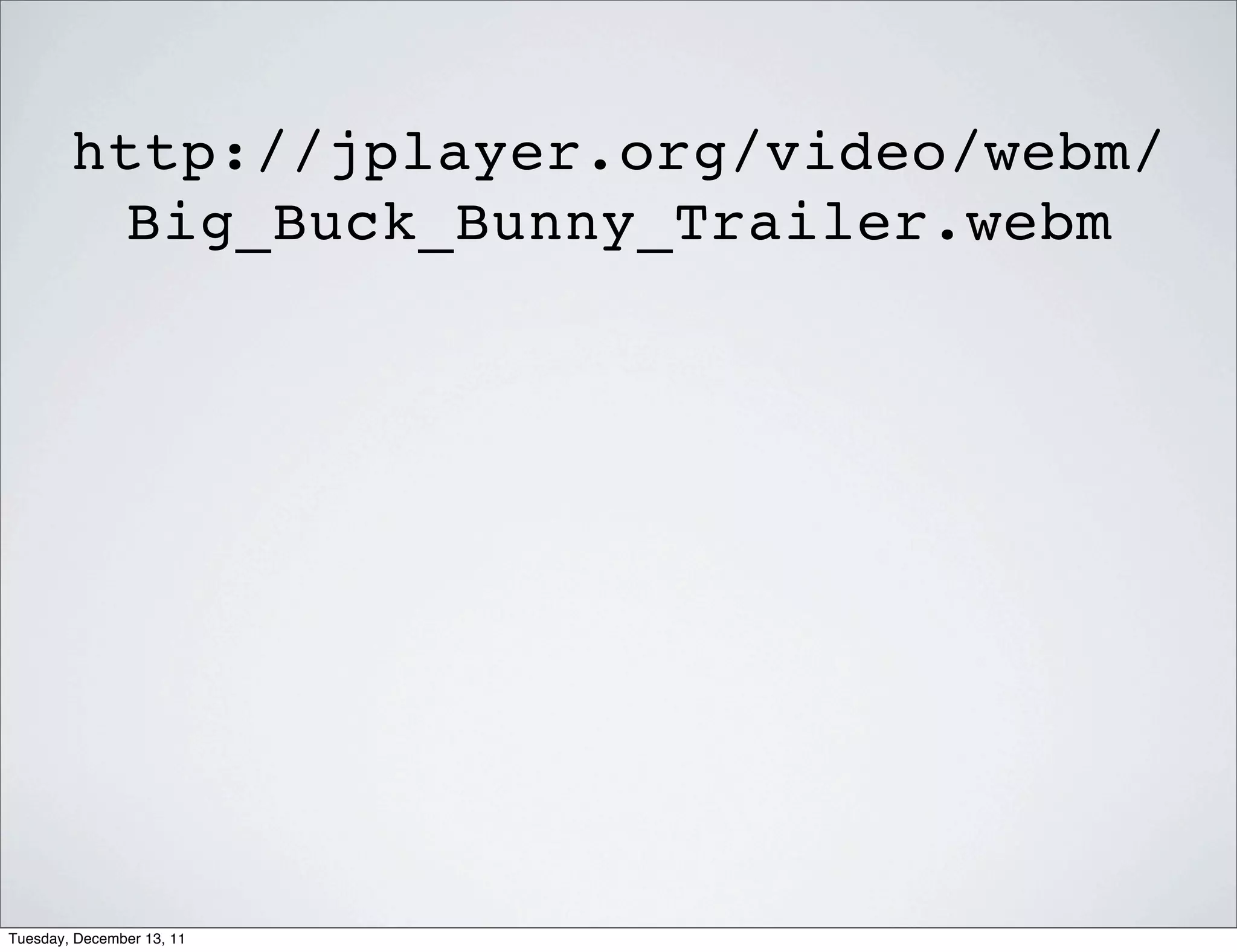 http://jplayer.org/video/webm/
         Big_Buck_Bunny_Trailer.webm




Tuesday, December 13, 11
 