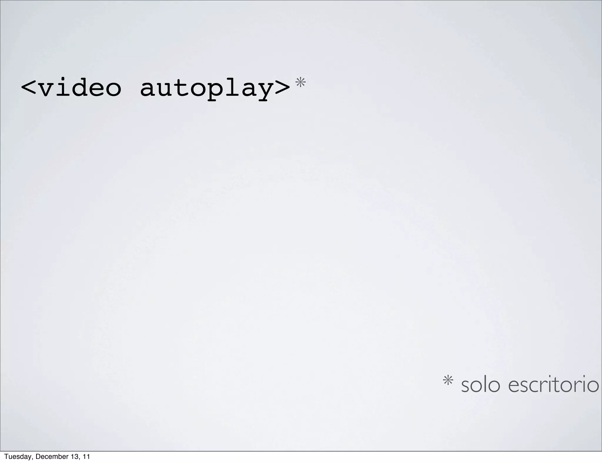 <video autoplay> *




                           * solo escritorio

Tuesday, December 13, 11
 