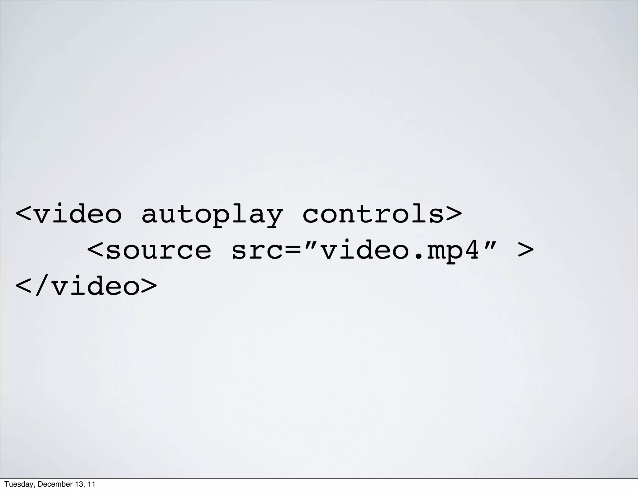 <video autoplay controls>
      <source src=”video.mp4” >
  </video>




Tuesday, December 13, 11
 