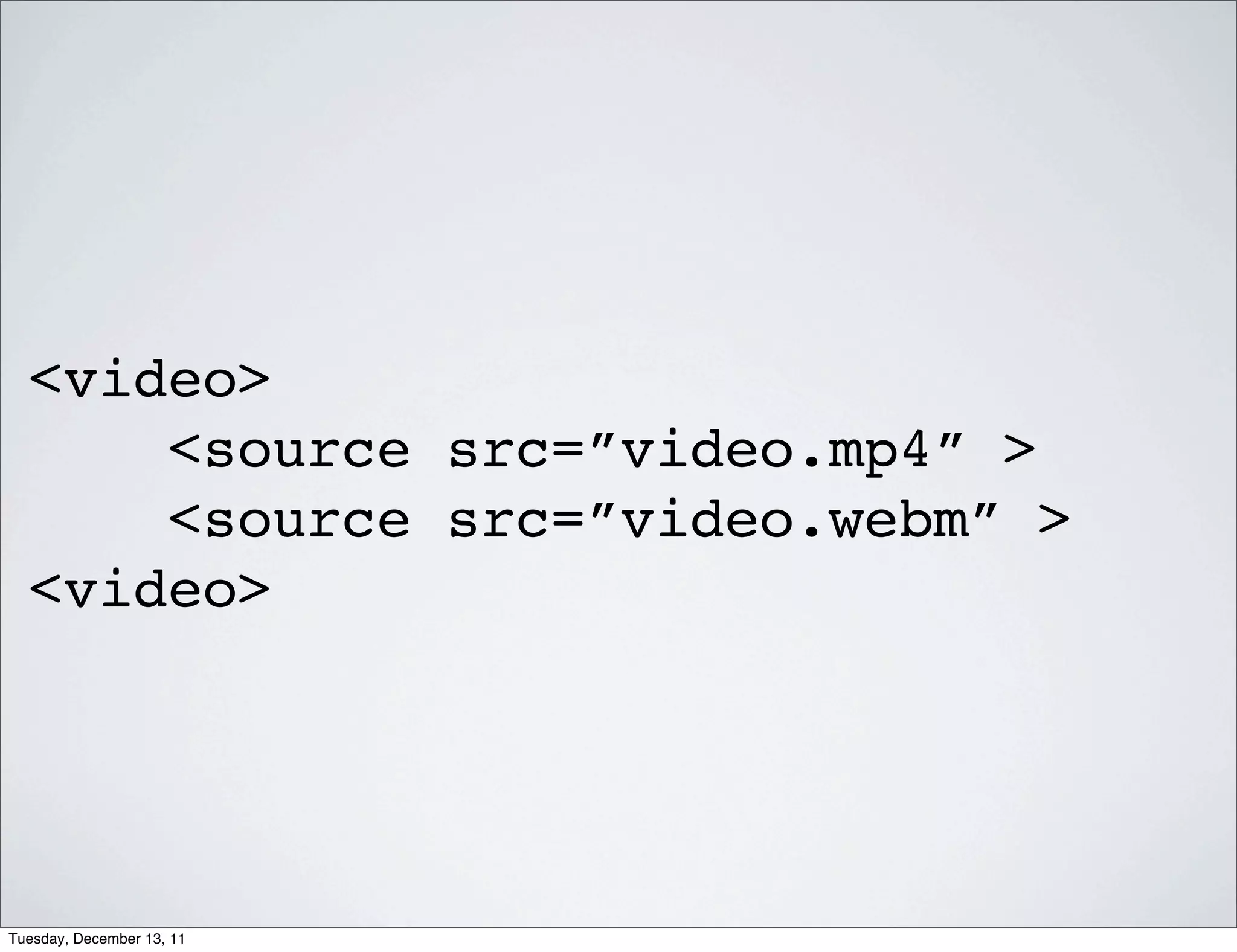 <video>
      <source src=”video.mp4” >
      <source src=”video.webm” >
  <video>




Tuesday, December 13, 11
 