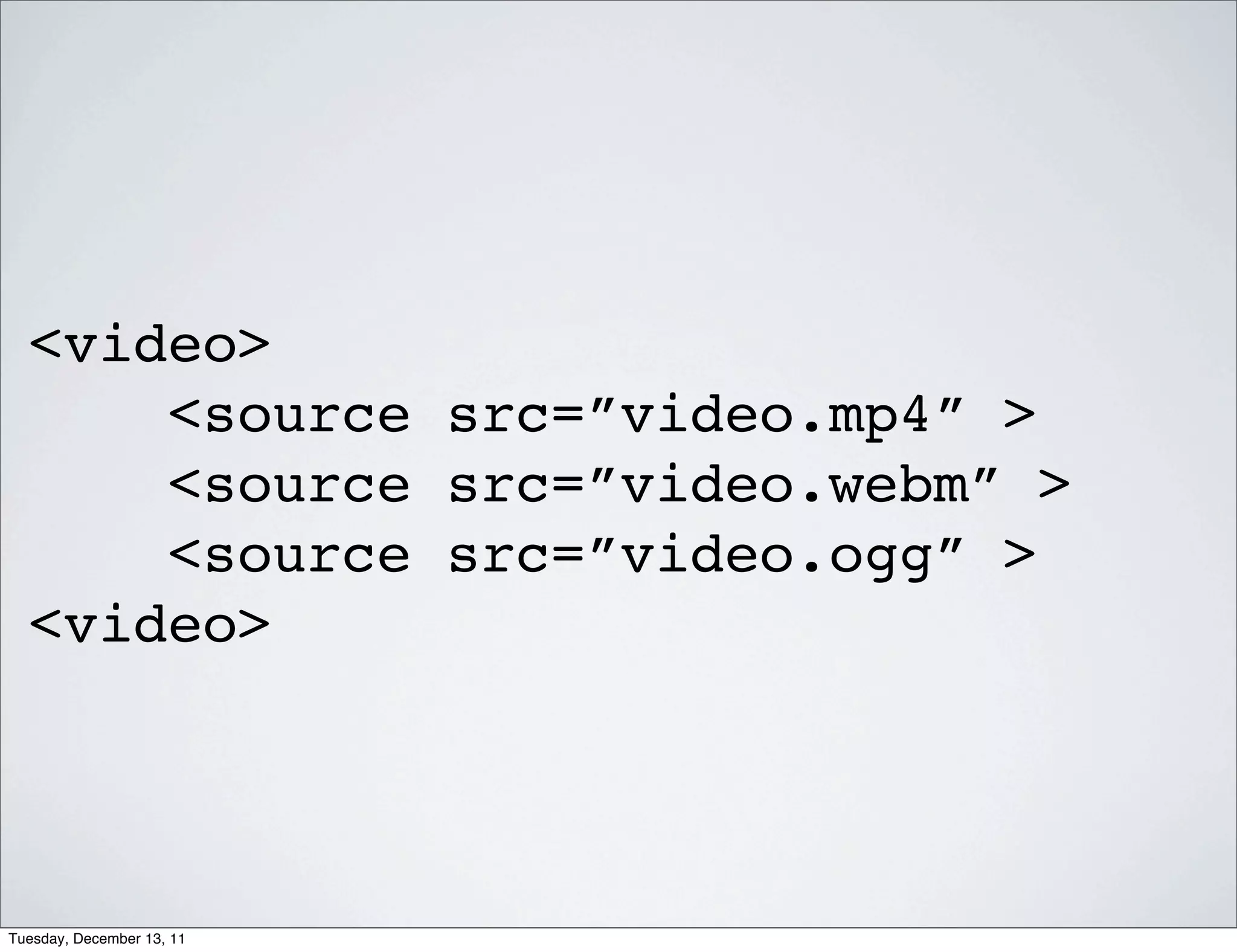 <video>
      <source src=”video.mp4” >
      <source src=”video.webm” >
      <source src=”video.ogg” >
  <video>




Tuesday, December 13, 11
 