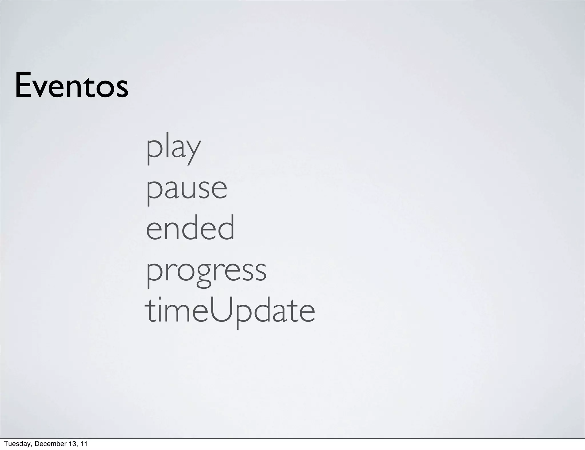 Eventos
                           play
                           pause
                           ended
                           progress
                           timeUpdate


Tuesday, December 13, 11
 