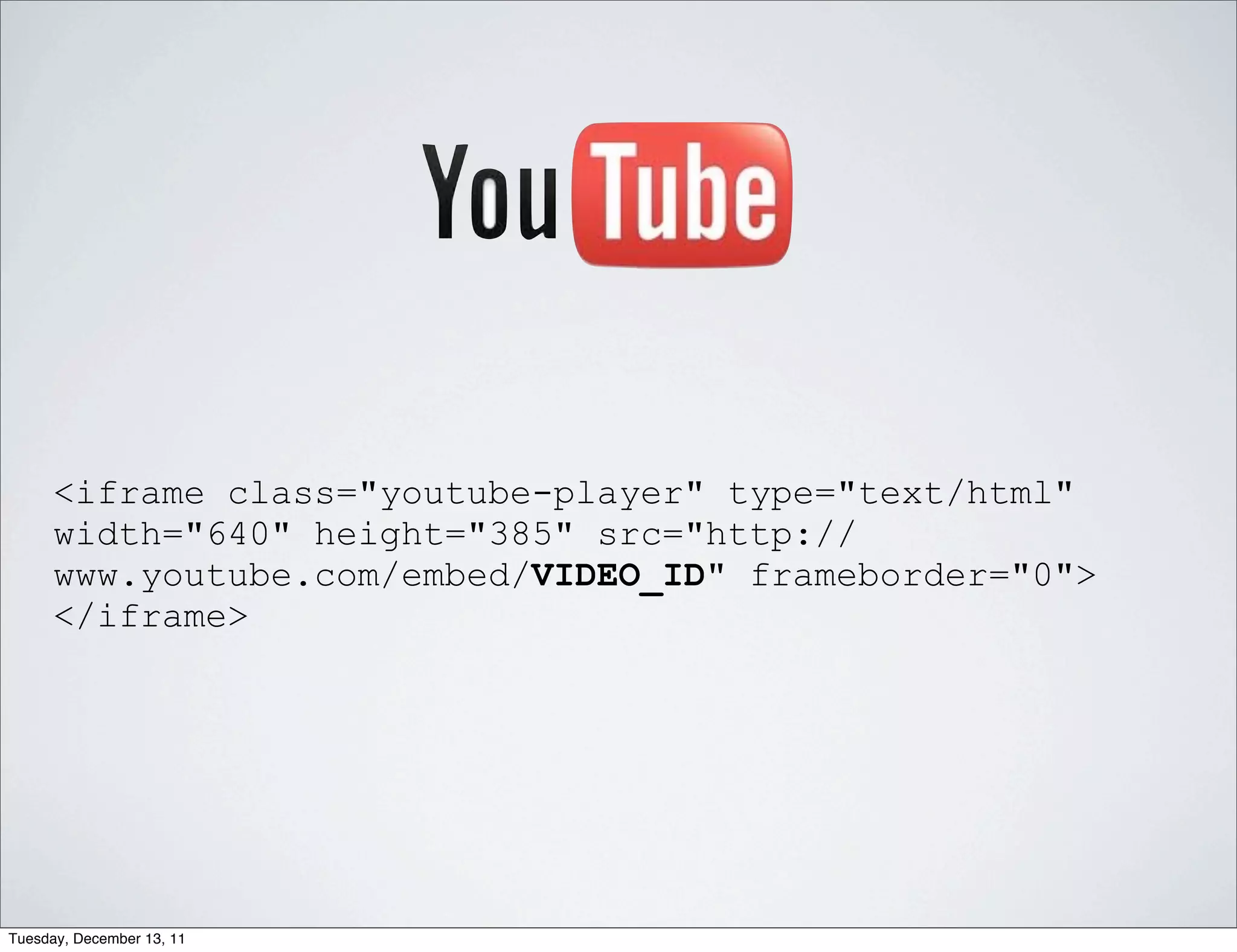 <iframe class="youtube-player" type="text/html"
      width="640" height="385" src="http://
      www.youtube.com/embed/VIDEO_ID" frameborder="0">
      </iframe>




Tuesday, December 13, 11
 