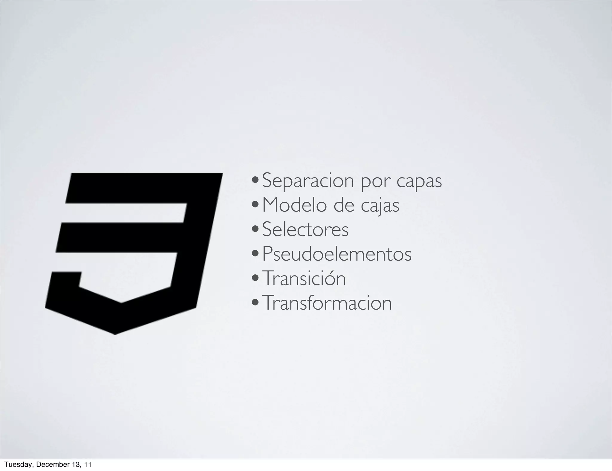 •Separacion por capas
                           •Modelo de cajas
                           •Selectores
                           •Pseudoelementos
                           •Transición
                           •Transformacion




Tuesday, December 13, 11
 