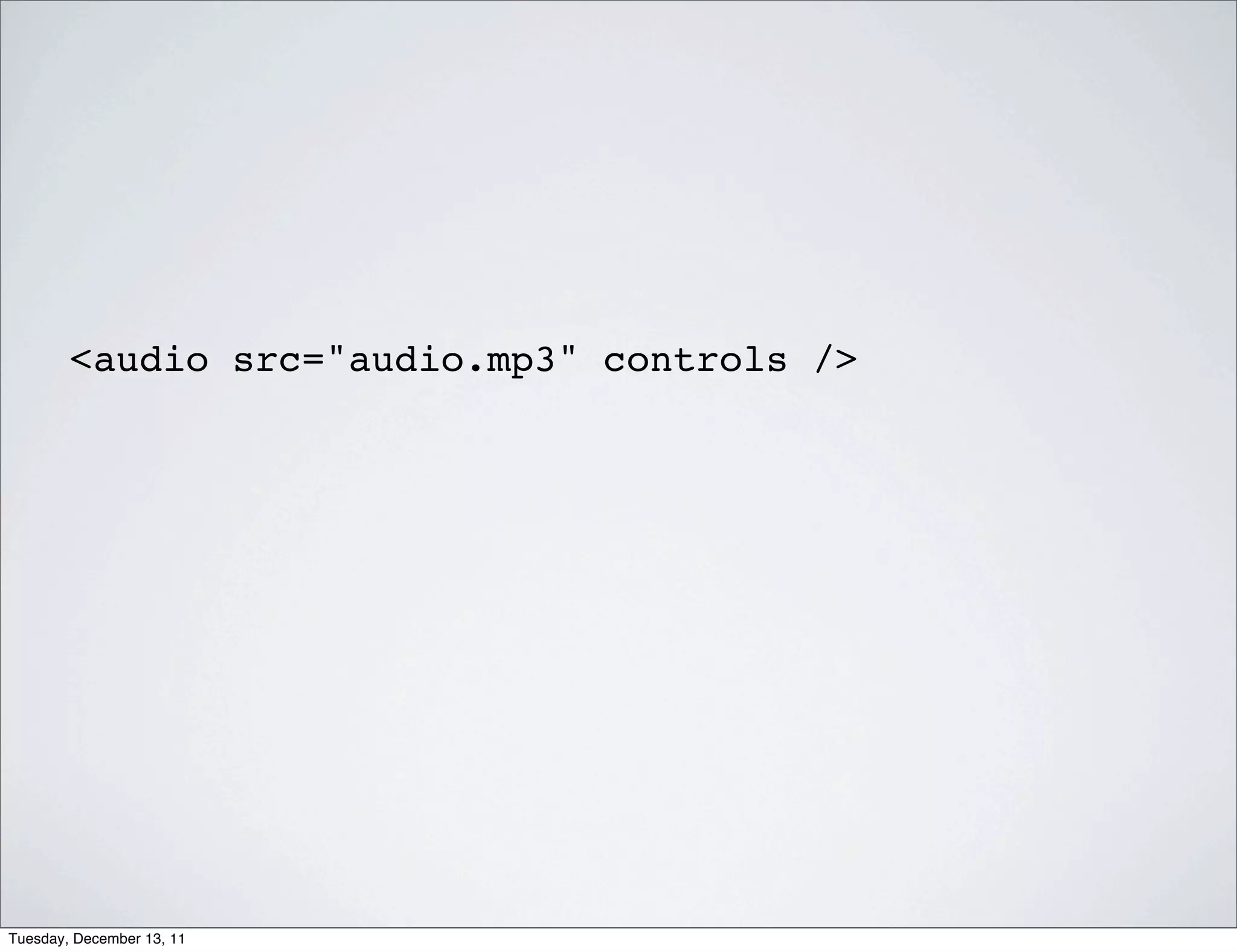 <audio src="audio.mp3" controls />




Tuesday, December 13, 11
 