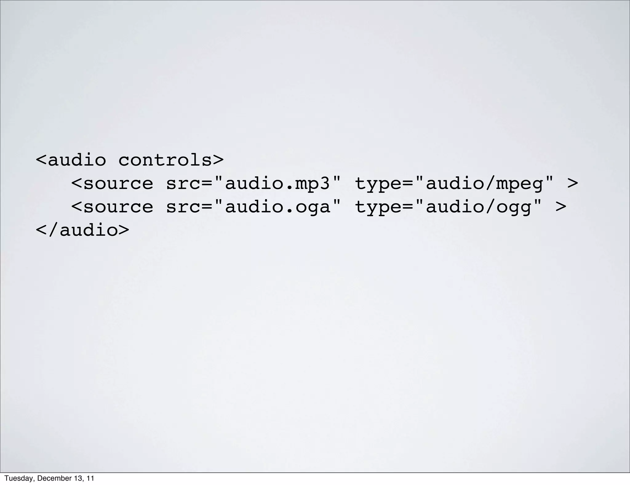 <audio controls>
           <source src="audio.mp3" type="audio/mpeg" >
           <source src="audio.oga" type="audio/ogg" >
        </audio>




Tuesday, December 13, 11
 