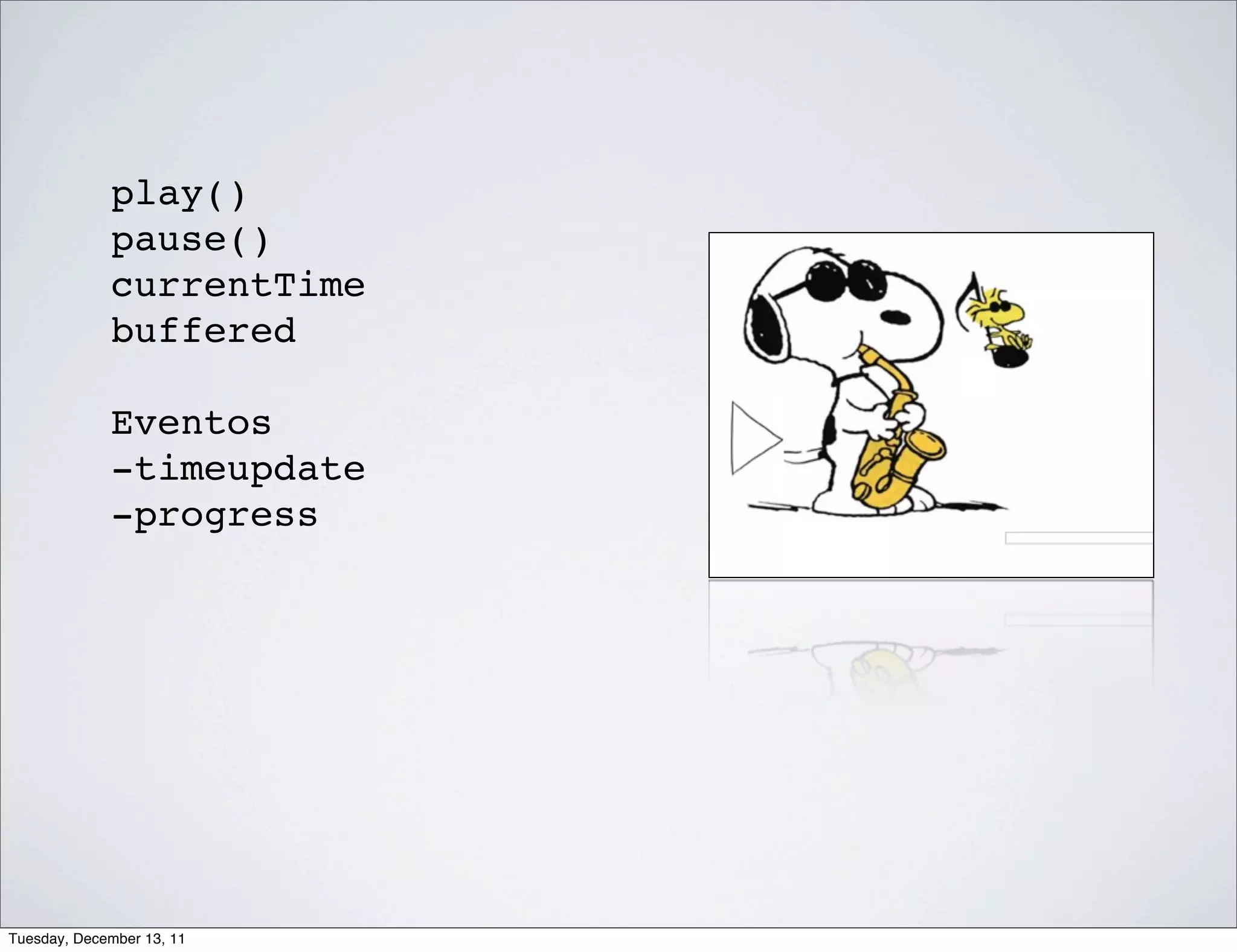 play()
             pause()
             currentTime
             buffered

             Eventos
             -timeupdate
             -progress




Tuesday, December 13, 11
 