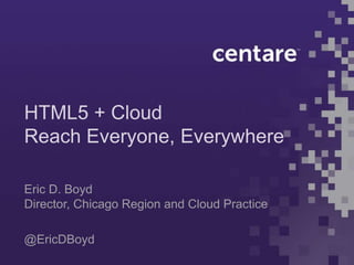HTML5 + Cloud
Reach Everyone, Everywhere

Eric D. Boyd
Director, Chicago Region and Cloud Practice

@EricDBoyd
 