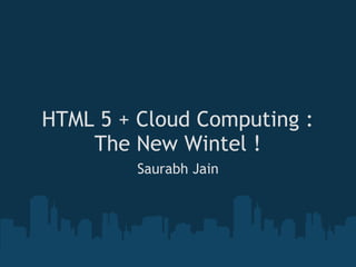 HTML 5 + Cloud Computing : The New Wintel ! Saurabh Jain 