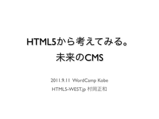 HTML5から考えてみる。
    未来のCMS

  2011.9.11 WordCamp Kobe
   HTML5-WEST.jp 村岡正和
 