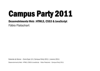 Desenvolvimento Web : HTML5, CSS3 & JavaScript - Fábio Flatschart - Campus Party 2011 
Campus Party 2011 
Desenvolvimento Web : HTML5, CSS3 & JavaScript 
Fábio Flatschart 
Estande do Senac – Zona Expo 13 | Campus Party 2011 | Janeiro 2011  