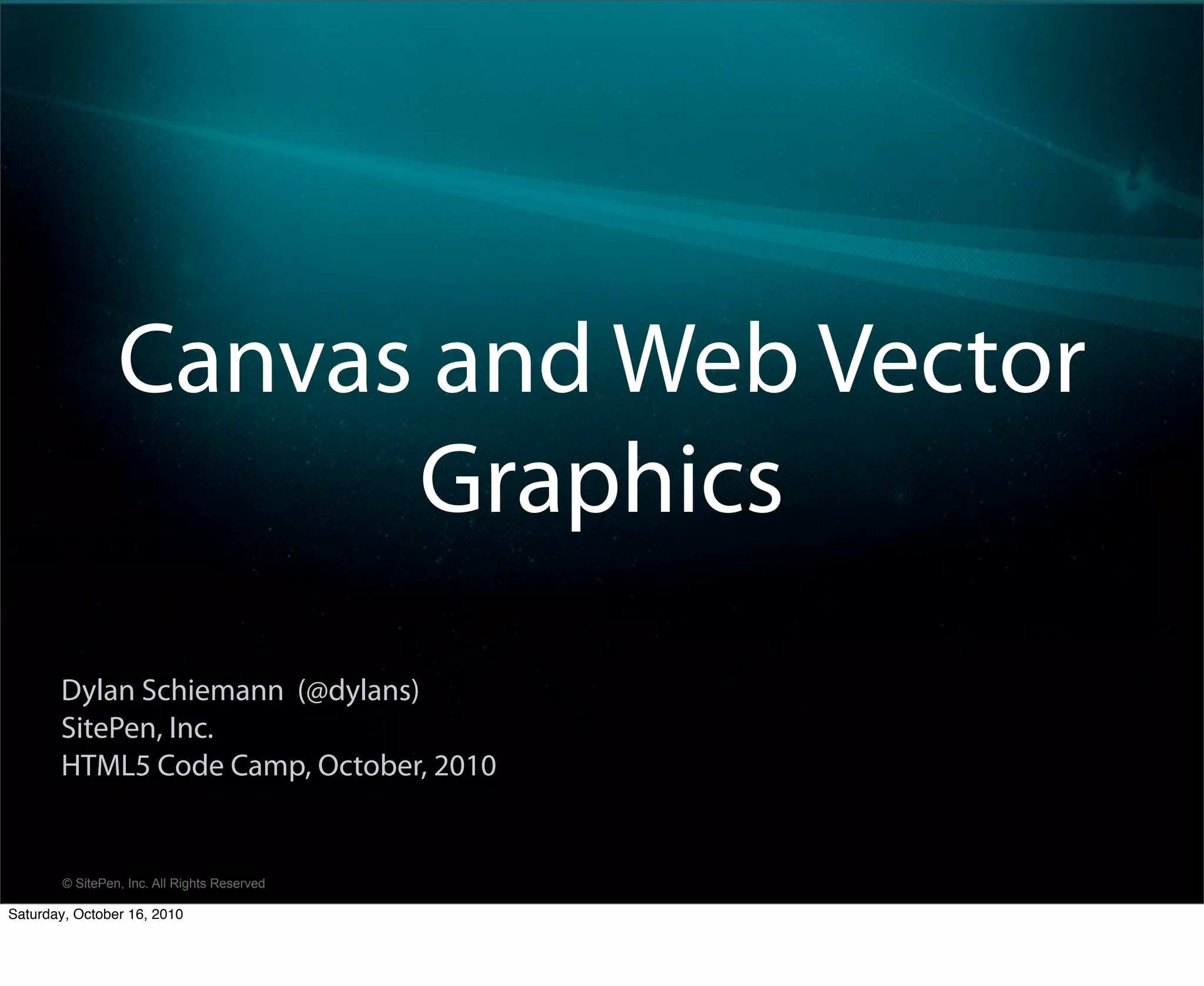 Canvas and Web Vector
                       Graphics
       Dylan Schiemann (@dylans)
       SitePen, Inc.
       HTML5 Code Camp, October, 2010


        © SitePen, Inc. All Rights Reserved

Saturday, October 16, 2010
 