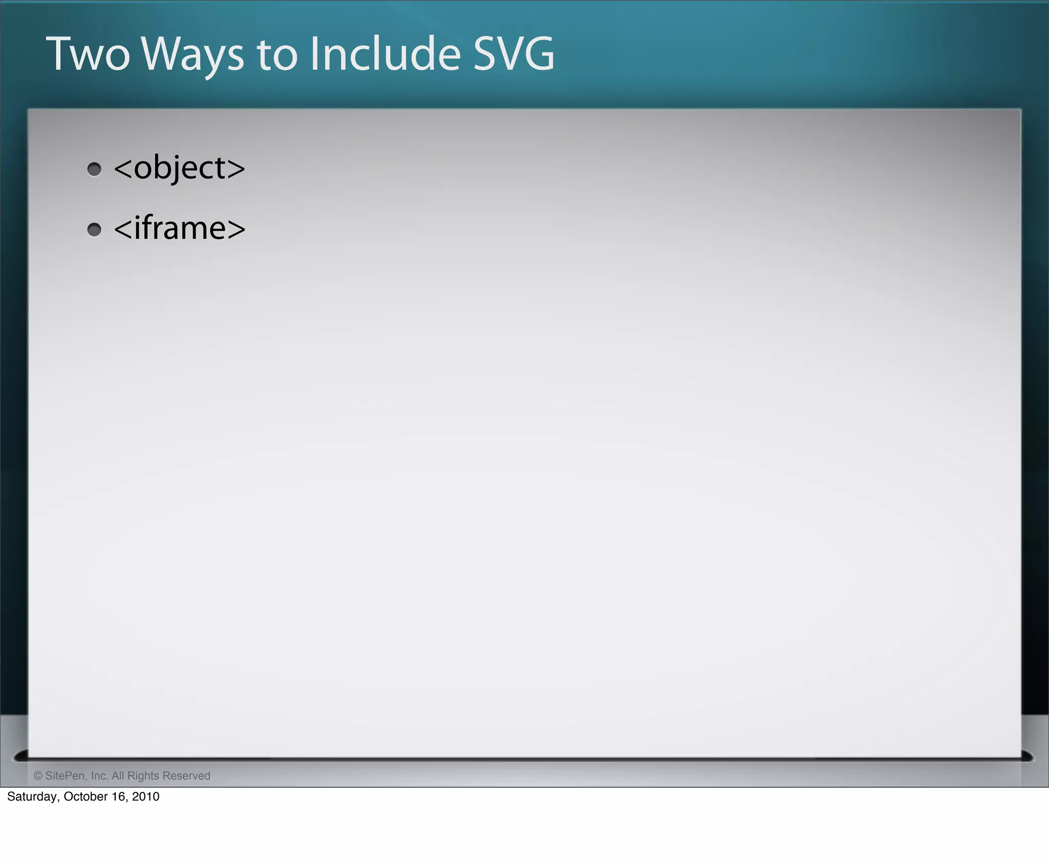Two Ways to Include SVG

                   <object>
                   <iframe>




    © SitePen, Inc. All Rights Reserved
Saturday, October 16, 2010
 
