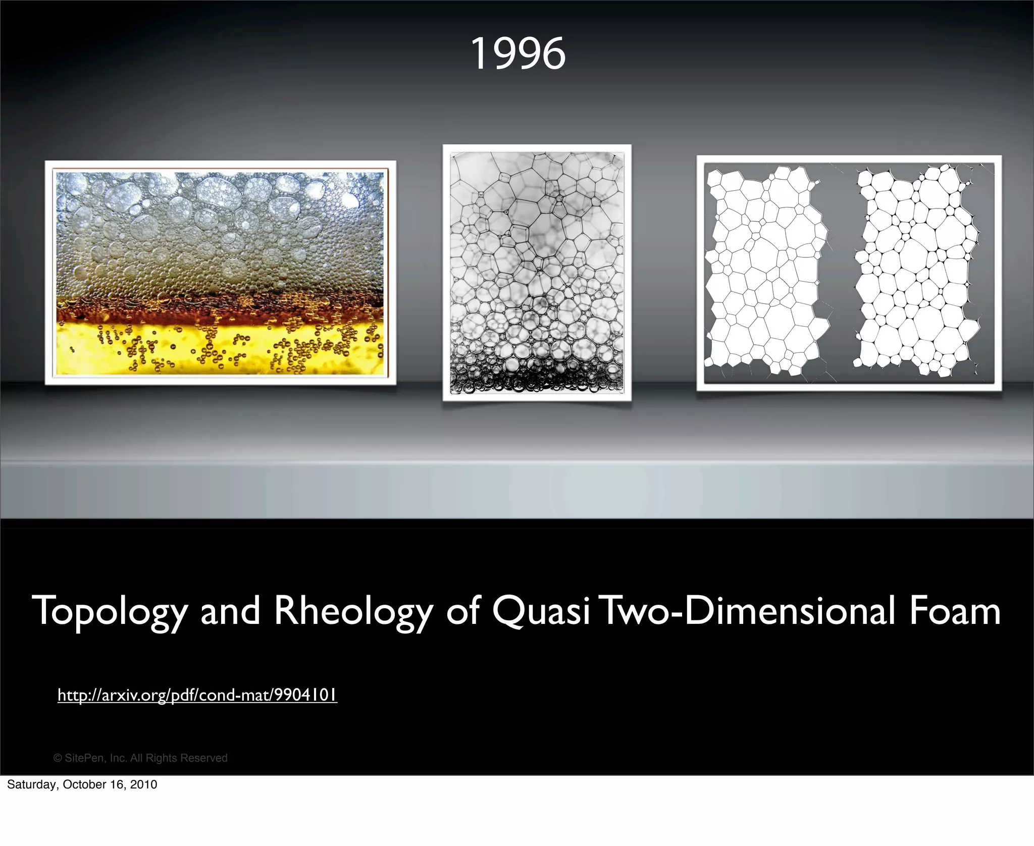 1996




    Topology and Rheology of Quasi Two-Dimensional Foam
        http://arxiv.org/pdf/cond-mat/9904101


        © SitePen, Inc. All Rights Reserved

Saturday, October 16, 2010
 