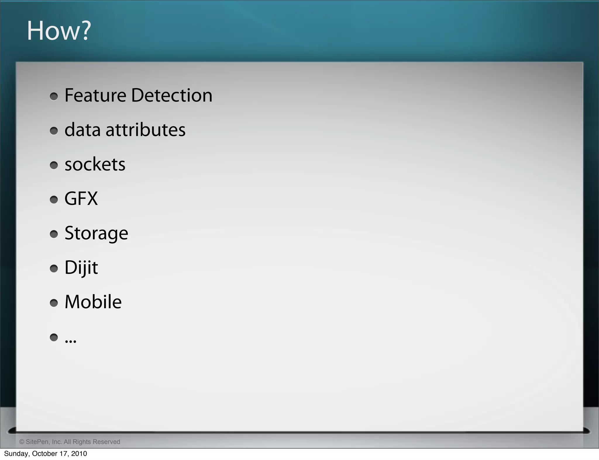 How?

                   Feature Detection
                   data attributes
                   sockets
                   GFX
                   Storage
                   Dijit
                   Mobile
                   ...




    © SitePen, Inc. All Rights Reserved
Sunday, October 17, 2010
 
