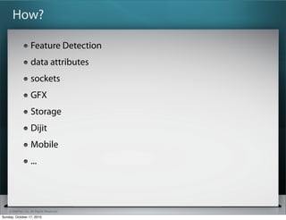 How?

                   Feature Detection
                   data attributes
                   sockets
                   GFX
                   Storage
                   Dijit
                   Mobile
                   ...




    © SitePen, Inc. All Rights Reserved
Sunday, October 17, 2010
 