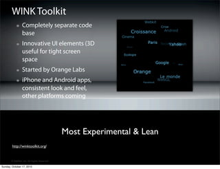 WINK Toolkit
                 Completely separate code
                 base
                 Innovative UI elements (3D
                 useful for tight screen
                 space
                 Started by Orange Labs
                 iPhone and Android apps,
                 consistent look and feel,
                 other platforms coming




                                             Most Experimental & Lean
        http://winktoolkit.org/


       © SitePen, Inc. All Rights Reserved

Sunday, October 17, 2010
 