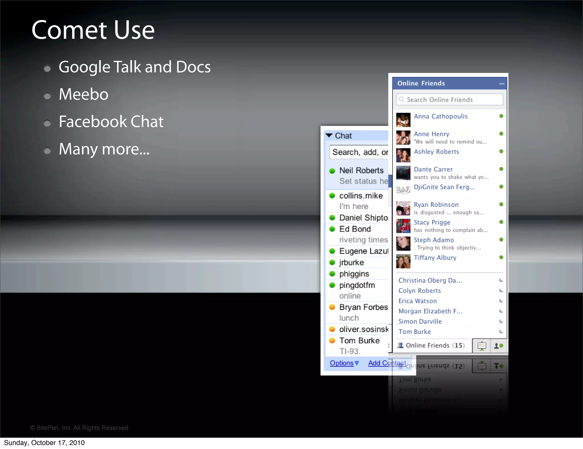 Comet Use
                 Google Talk and Docs
                 Meebo
                 Facebook Chat
                 Many more...




       © SitePen, Inc. All Rights Reserved

Sunday, October 17, 2010
 