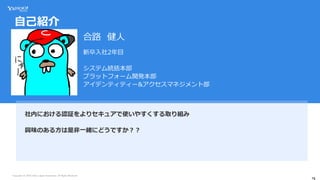 Copyright (C) 2018 Yahoo Japan Corporation. All Rights Reserved.
社内における認証をよりセキュアで使いやすくする取り組み
興味のある方は是非一緒にどうですか？？
新卒入社2年目
システム統括本部
プラットフォーム開発本部
アイデンティティー&アクセスマネジメント部
自己紹介
合路 健人
 