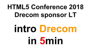 HTML5 Conference 2018
Drecom sponsor LT
intro Drecom
in 5min
 