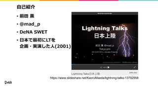 ⾃⼰紹介
• 前⽥ 薫
• @mad_p
• DeNA SWET
• ⽇本で最初にLTを
企画・実演した⼈(2001)
https://www.slideshare.net/KaoruMaeda/lightning-talks-13792958
 