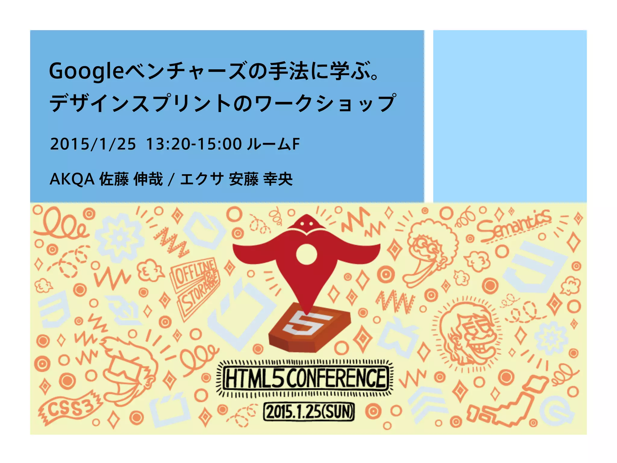 Googleベンチャーズの手法に学ぶ。
デザインスプリントのワークショップ
2015/1/25 13:20-15:00 ルームF
AKQA 佐藤 伸哉 / エクサ 安藤 幸央
1
 