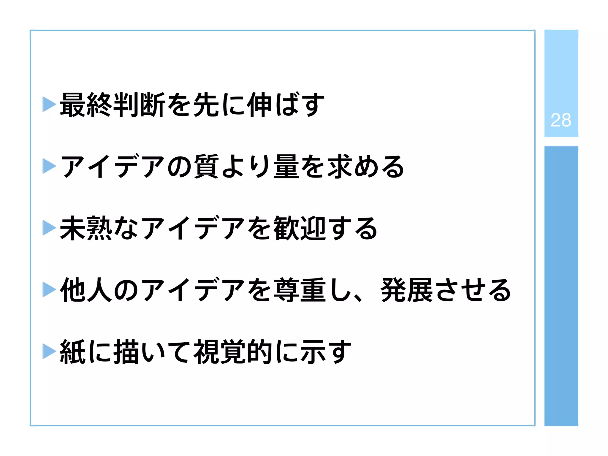 28
最終判断を先に伸ばす
アイデアの質より量を求める
未熟なアイデアを歓迎する
他人のアイデアを尊重し、発展させる
紙に描いて視覚的に示す
 