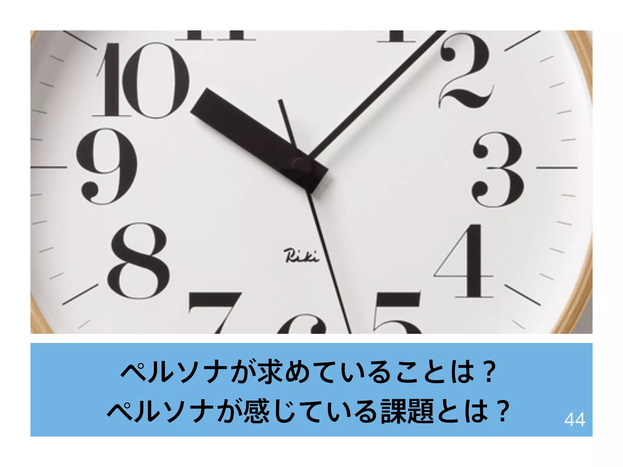 ペルソナが求めていることは？
ペルソナが感じている課題とは？ 44
 