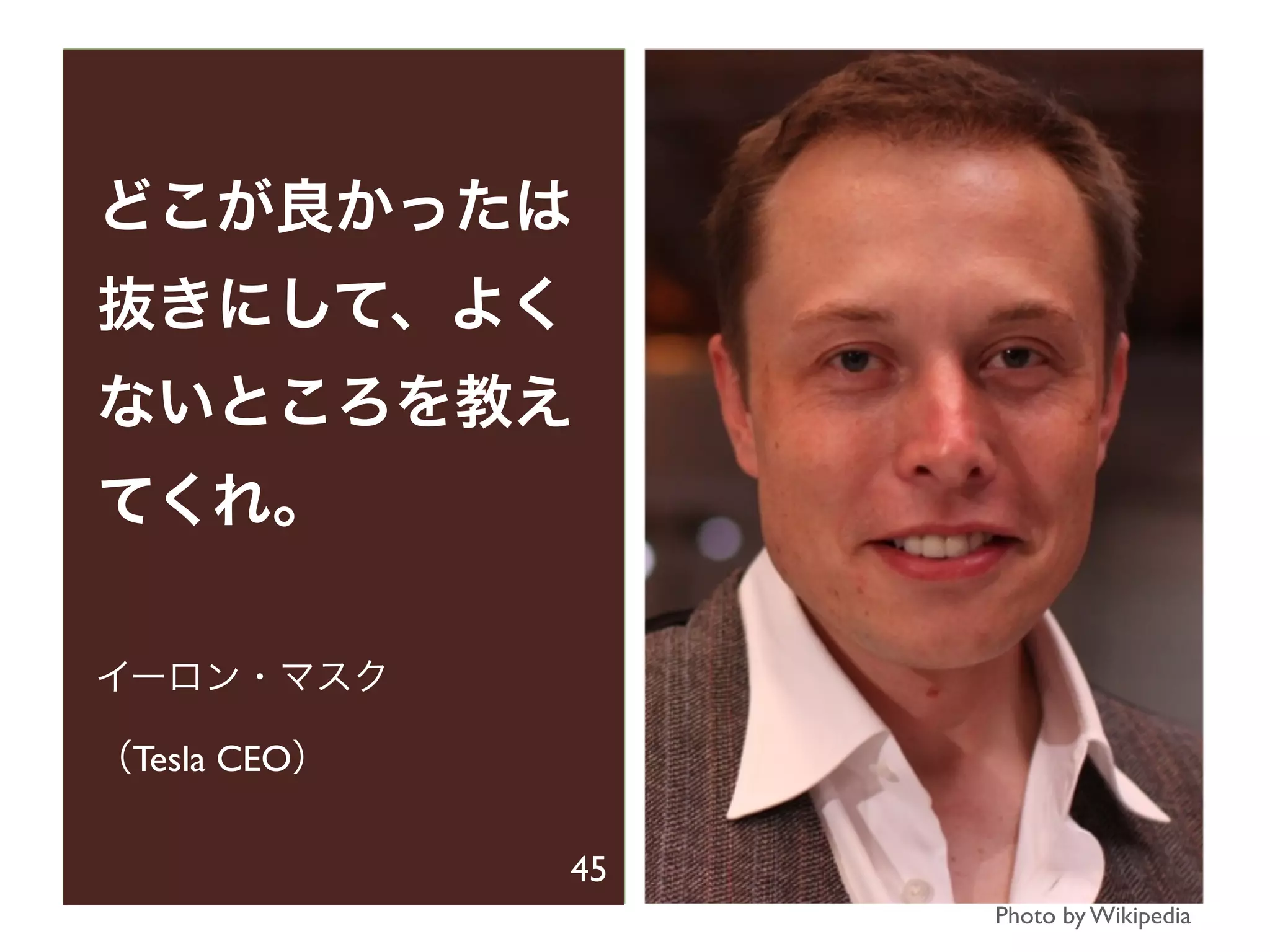 どこが良かったは
抜きにして、よく
ないところを教え
てくれ。
イーロン・マスク
（Tesla CEO）
Photo by Wikipedia
45
 