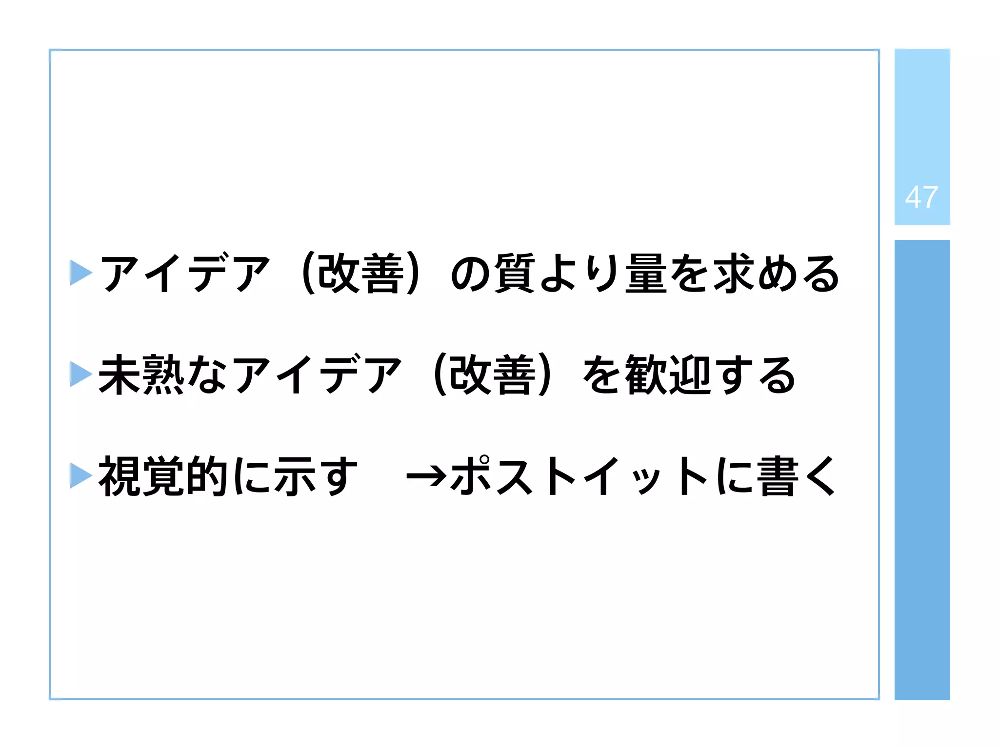 47
アイデア（改善）の質より量を求める
未熟なアイデア（改善）を歓迎する
視覚的に示す →ポストイットに書く
 