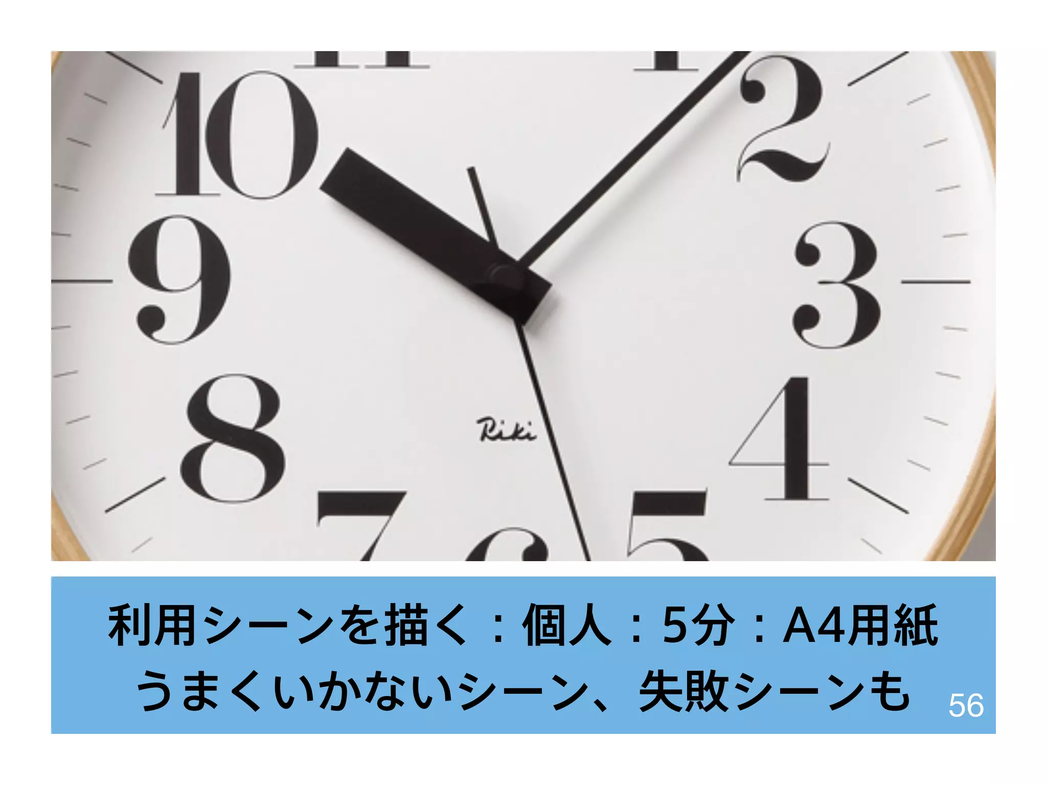 利用シーンを描く：個人：5分：A4用紙
うまくいかないシーン、失敗シーンも 56
 