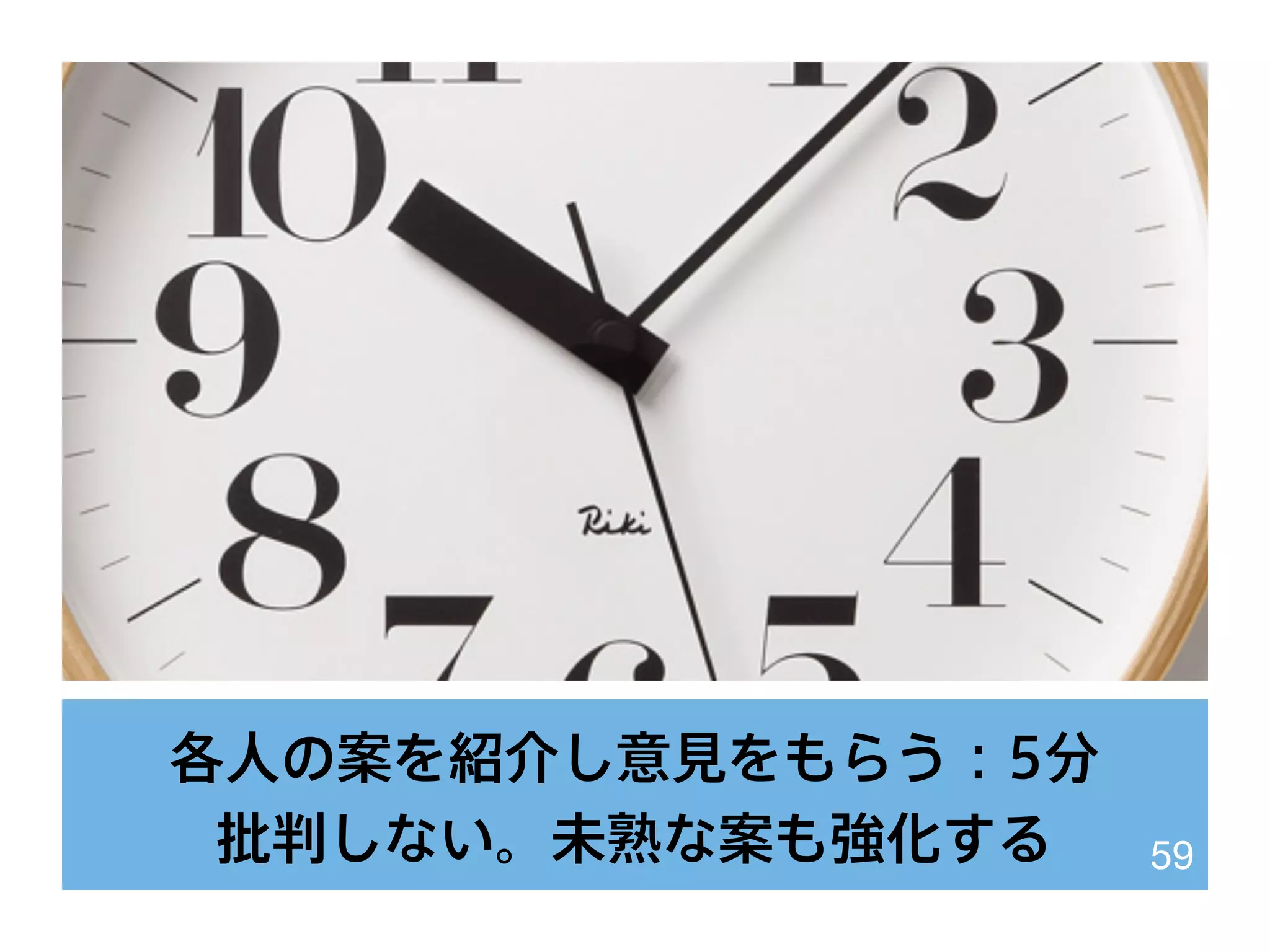 各人の案を紹介し意見をもらう：5分
批判しない。未熟な案も強化する 59
 