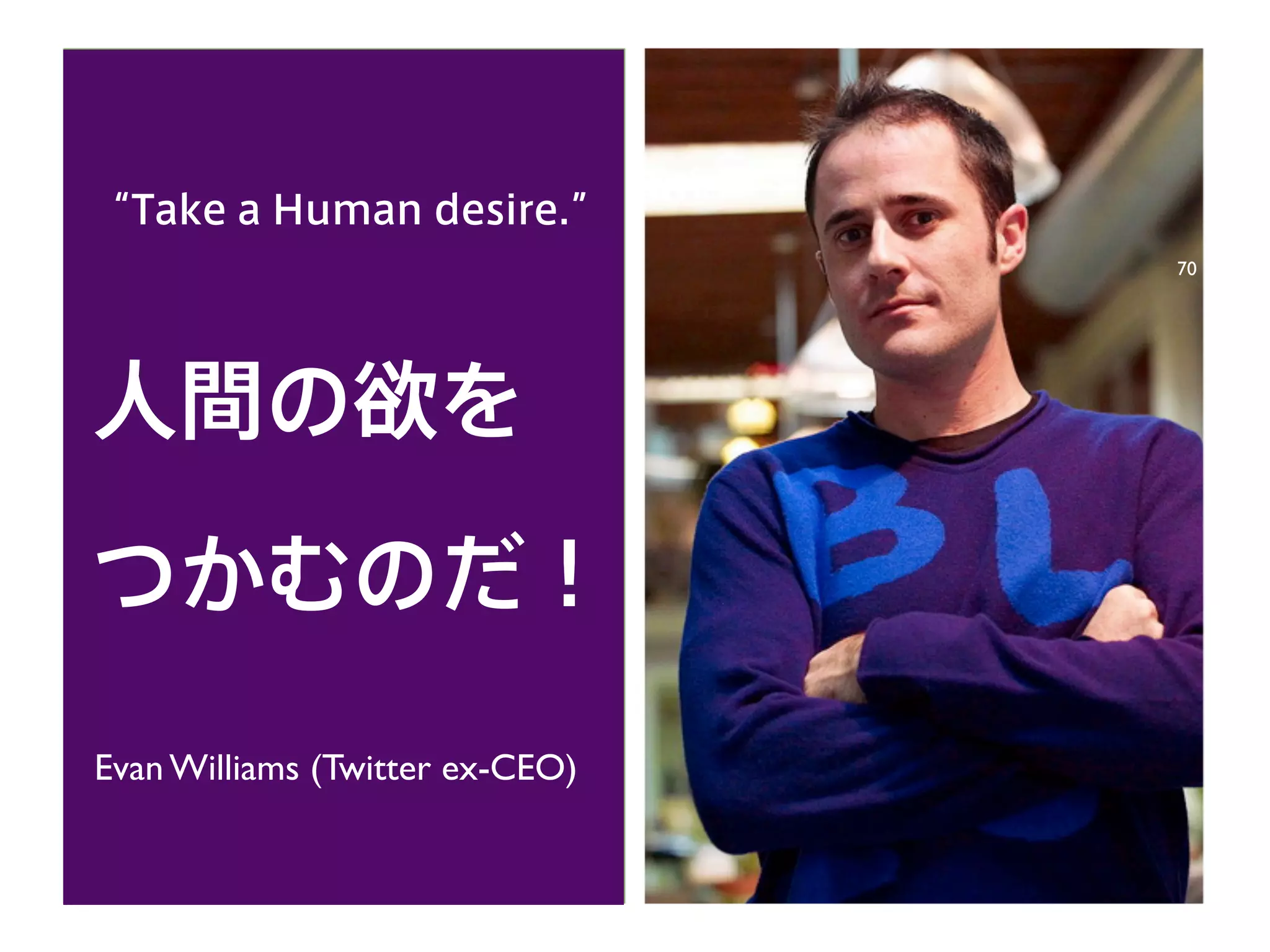 “Take a Human desire.”
人間の欲を
つかむのだ！
Evan Williams (Twitter ex-CEO)
70
 