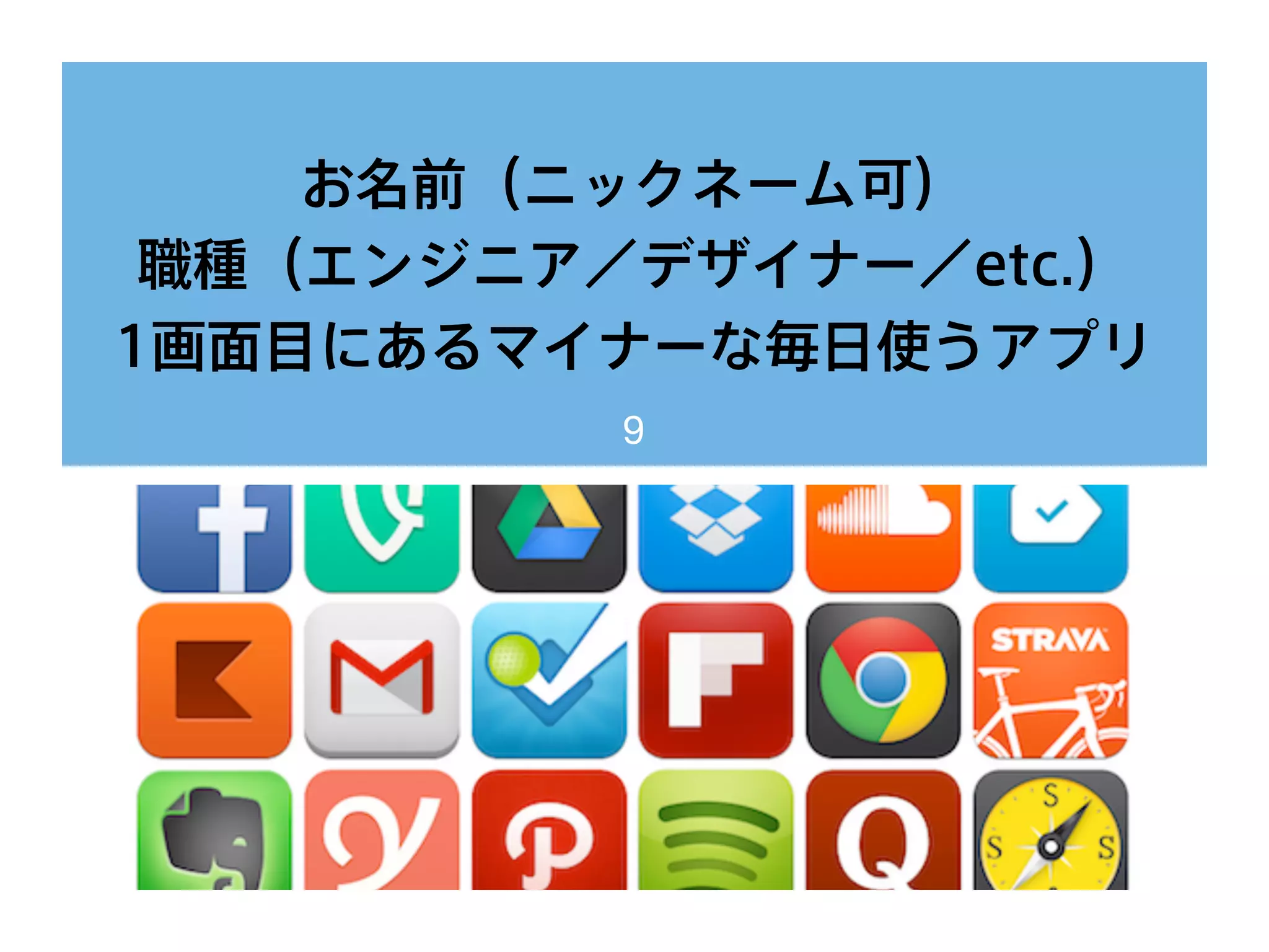 お名前（ニックネーム可）
職種（エンジニア／デザイナー／etc.）
1画面目にあるマイナーな毎日使うアプリ
9
 