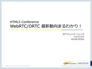 Copyright © NTT Communications Corporation. All right reserved.
HTML5 Conference
WebRTC/ORTC 最新動向まるわかり！
NTTコミュニケーションズ
ナカユウスケ
2015年1⽉25⽇
 