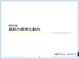 37Copyright © NTT Communications Corporation. All right reserved.
標準化編
最新の標準化動向
 
