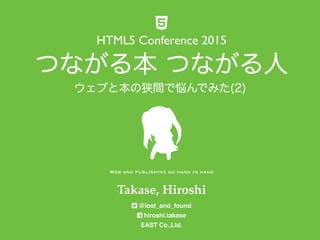 つながる本 つながる人
Takase, Hiroshi 
@lost_and_found 
hiroshi.takase 
EAST Co.,Ltd.
HTML5 Conference 2015
Web and publishing go hand in hand
ウェブと本の狭間で悩んでみた(2)
 