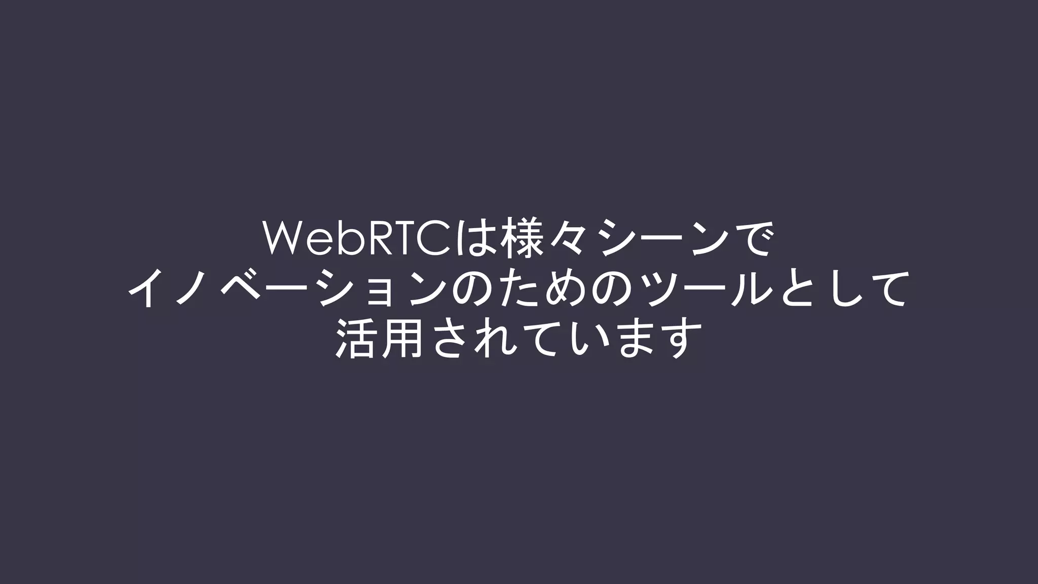 WebRTCは様々シーンで
イノベーションのためのツールとして
活用されています
 