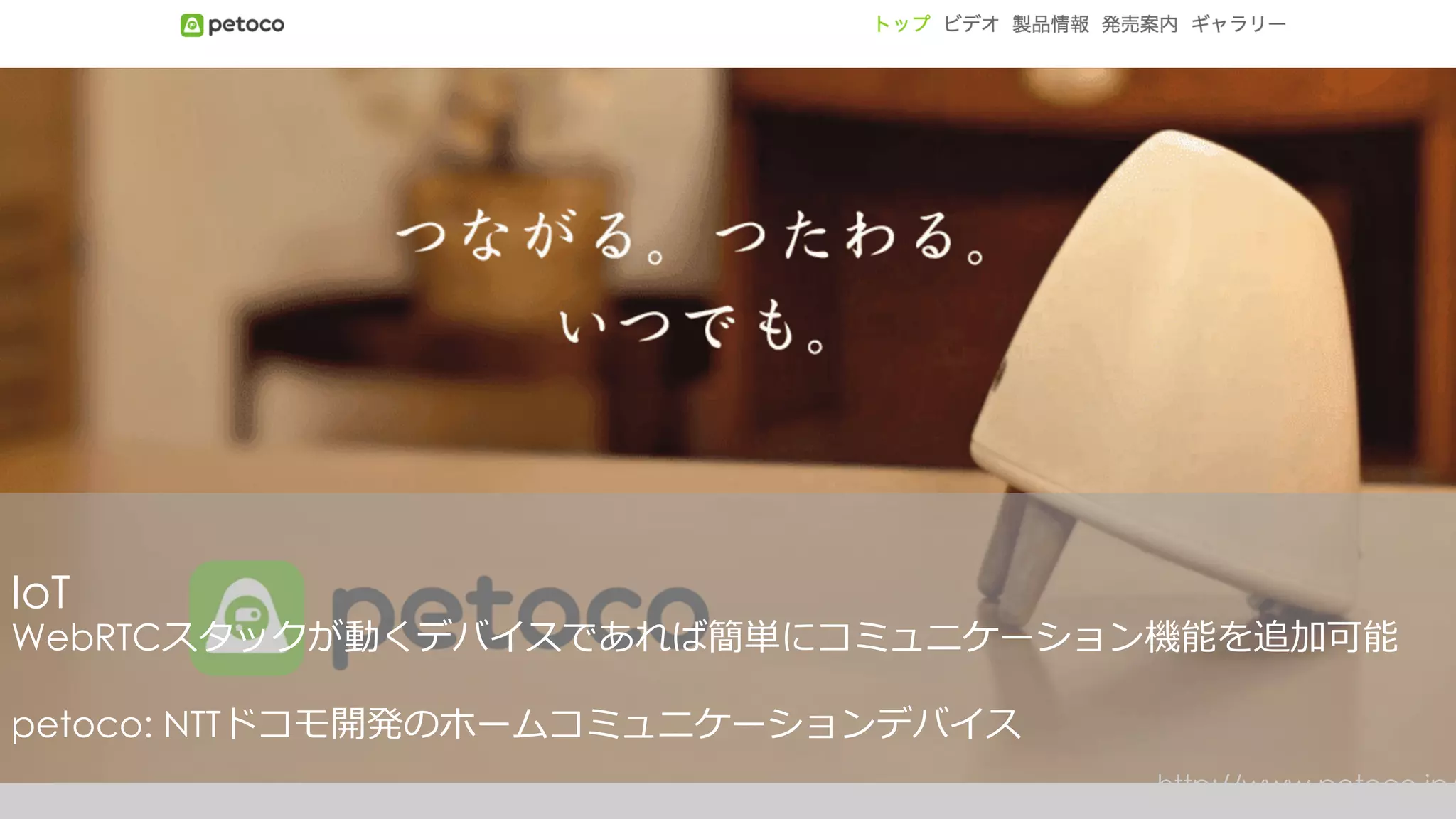 http://www.petoco.jp/
IoT
WebRTCスタックが動くデバイスであれば簡単にコミュニケーション機能を追加可能
petoco: NTTドコモ開発のホームコミュニケーションデバイス
 