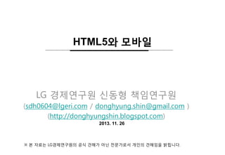 HTML5와 모바일

LG 경제연구원 신동형 책임연구원
(sdh0604@lgeri.com / donghyung.shin@gmail.com )
(http://donghyungshin.blogspot.com)
2013. 11. 26

※ 본 자료는 LG경제연구원의 공식 견해가 아닌 전문가로서 개인의 견해임을 밝힙니다.

 