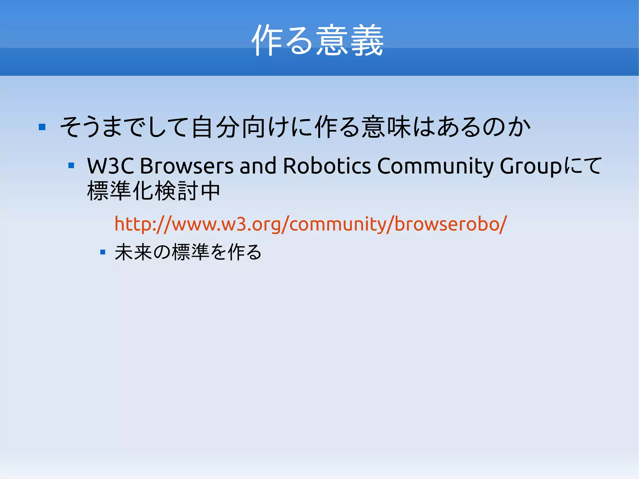 作る意義

そうまでして自分向けに作る意味はあるのか

W3C Browsers and Robotics Community Groupにて
標準化検討中
http://www.w3.org/community/browserobo/

未来の標準を作る
 