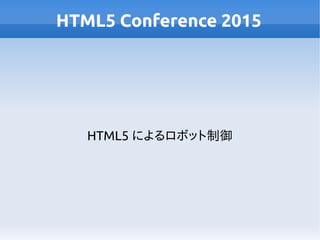 HTML5 Conference 2015
HTML5 によるロボット制御
 