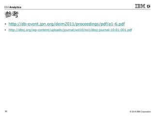 © 2016 IBM Corporation30
参考
• http://db-event.jpn.org/deim2011/proceedings/pdf/a1-6.pdf
• http://dbsj.org/wp-content/uploads/journal/vol10/no1/dbsj-journal-10-01-001.pdf
 