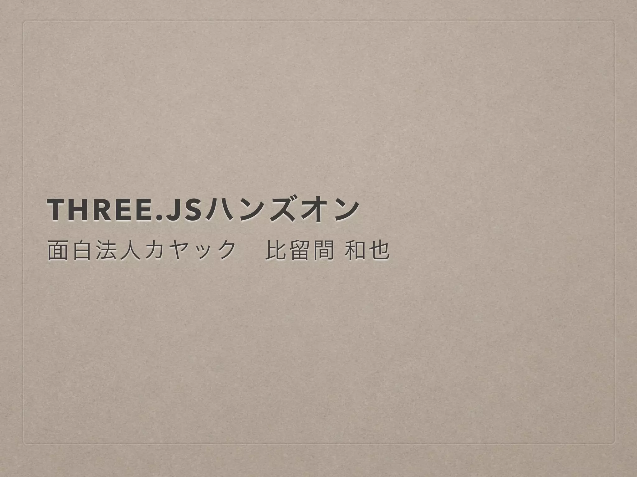 THREE.JSハンズオン
面白法人カヤック 比留間 和也
 