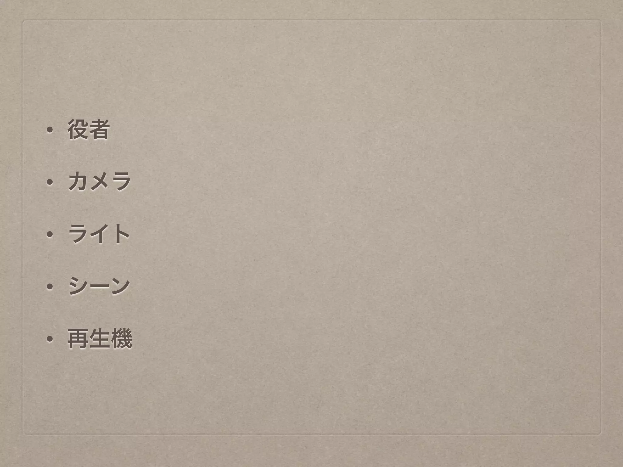• 役者
• カメラ
• ライト
• シーン
• 再生機
 