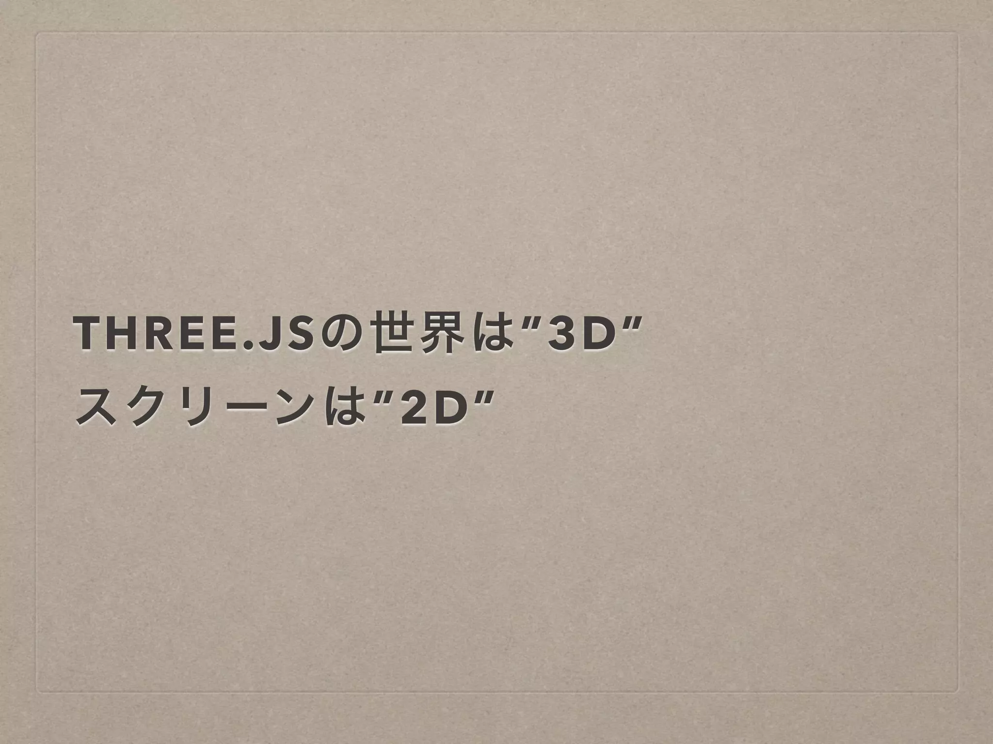 THREE.JSの世界は”3D”
スクリーンは”2D”
 