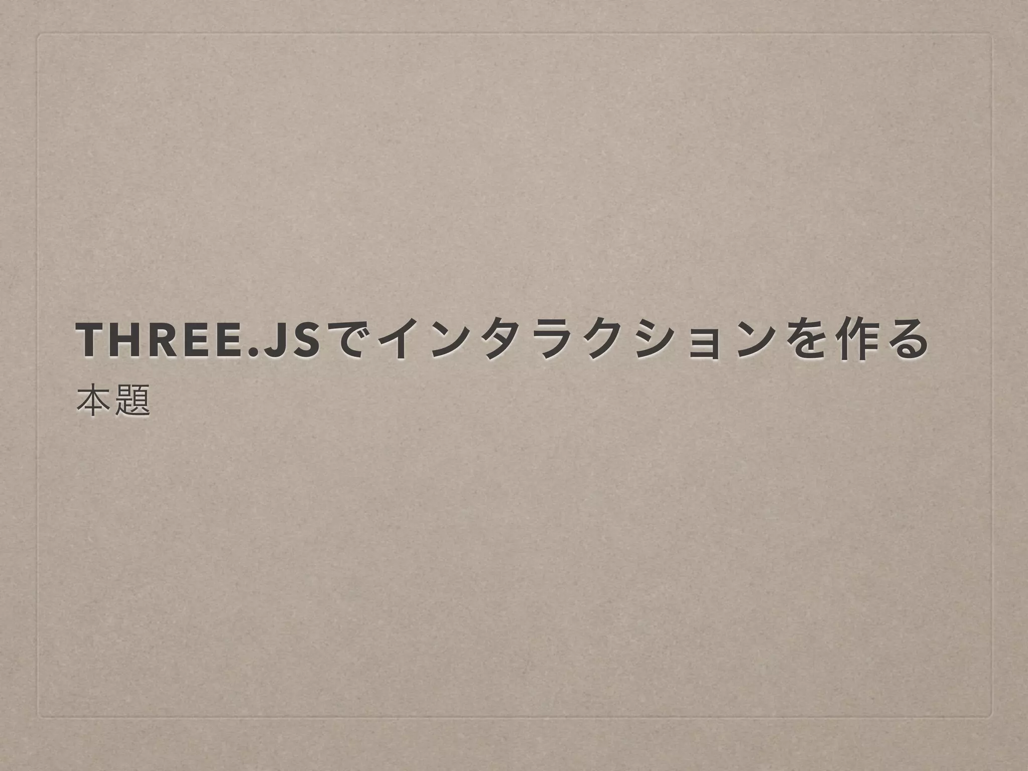 THREE.JSでインタラクションを作る
本題
 
