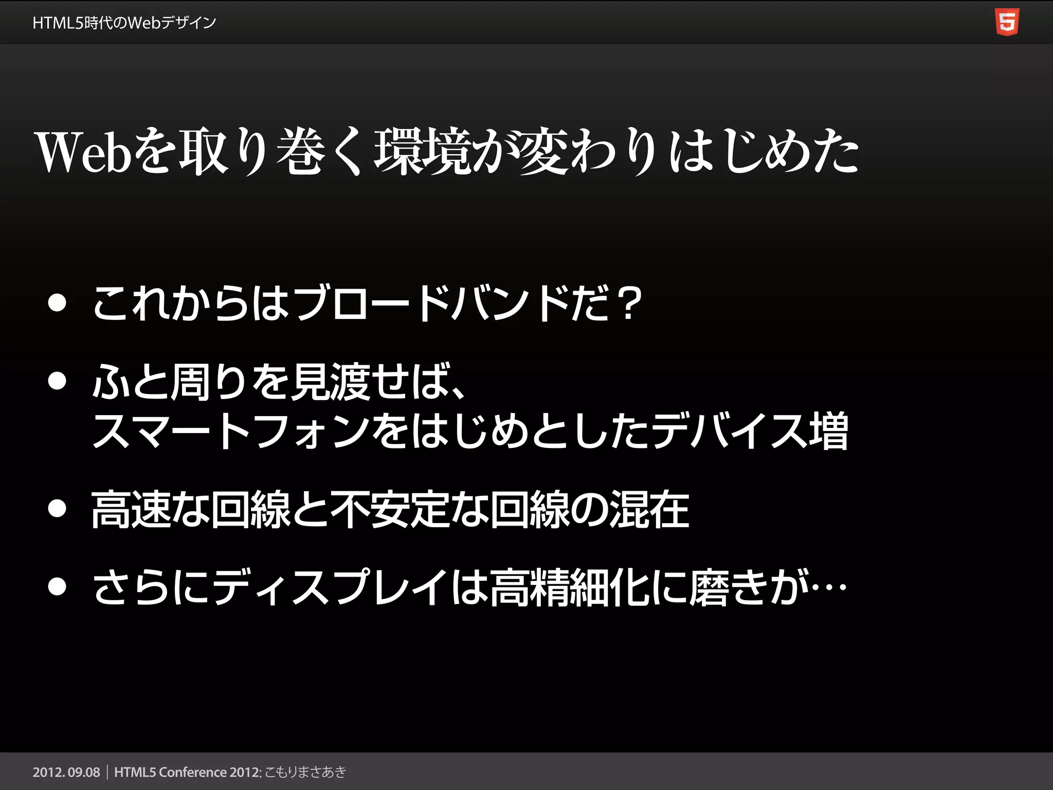 Webを取り巻く環境が変わりはじめた

•   これからはブロードバンドだ？

•   ふと周りを見渡せば、
    スマートフォンをはじめとしたデバイス増

•   高速な回線と不安定な回線の混在

•   さらにディスプレイは高精細化に磨きが…
 